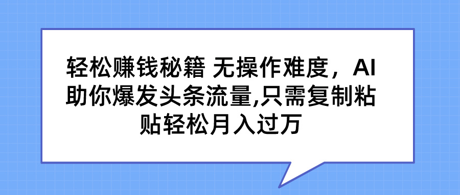轻松赚钱秘籍 无操作难度，AI助你爆发头条流量,只需复制粘贴轻松月入过万