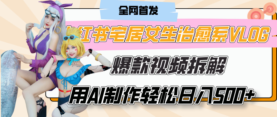 小红书宅居女生治愈系VLOG爆款视频拆解，用AI制作也能轻松日入500+，有手就行！